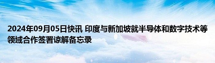 2024年09月05日快讯 印度与新加坡就半导体和数字技术等领域合作签署谅解备忘录