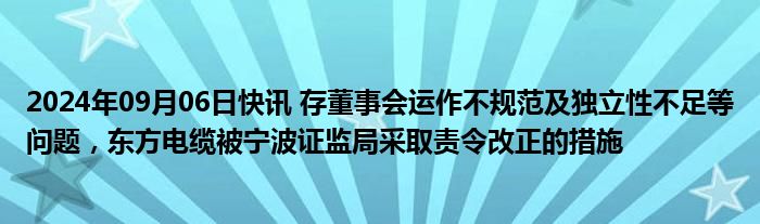 2024年09月06日快讯 存董事会运作不规范及独立性不足等问题，东方电缆被宁波证监局采取责令改正的措施