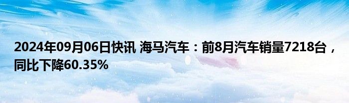 2024年09月06日快讯 海马汽车：前8月汽车销量7218台，同比下降60.35%