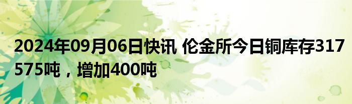 2024年09月06日快讯 伦金所今日铜库存317575吨，增加400吨