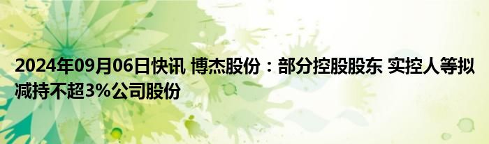 2024年09月06日快讯 博杰股份：部分控股股东 实控人等拟减持不超3%公司股份