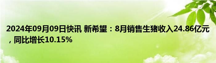 2024年09月09日快讯 新希望：8月销售生猪收入24.86亿元，同比增长10.15%