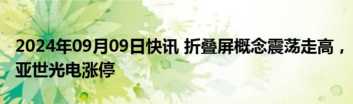 2024年09月09日快讯 折叠屏概念震荡走高，亚世光电涨停