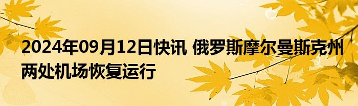 2024年09月12日快讯 俄罗斯摩尔曼斯克州两处机场恢复运行