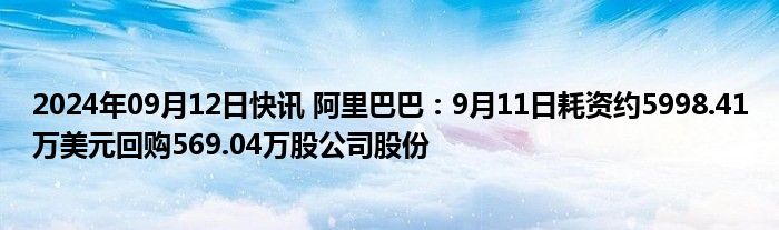 2024年09月12日快讯 阿里巴巴：9月11日耗资约5998.41万美元回购569.04万股公司股份