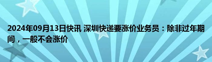 2024年09月13日快讯 深圳快递要涨价业务员：除非过年期间，一般不会涨价