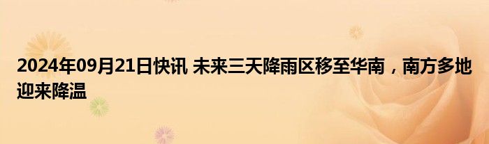 2024年09月21日快讯 未来三天降雨区移至华南，南方多地迎来降温