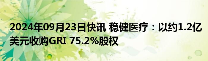 2024年09月23日快讯 稳健医疗：以约1.2亿美元收购GRI 75.2%股权