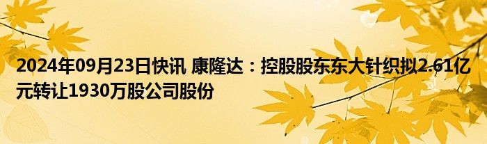 2024年09月23日快讯 康隆达：控股股东东大针织拟2.61亿元转让1930万股公司股份