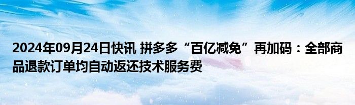 2024年09月24日快讯 拼多多“百亿减免”再加码：全部商品退款订单均自动返还技术服务费