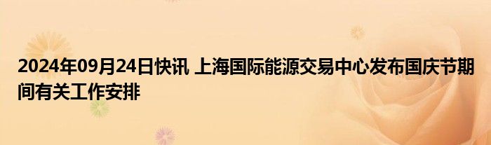 2024年09月24日快讯 上海国际能源交易中心发布国庆节期间有关工作安排