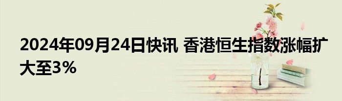 2024年09月24日快讯 香港恒生指数涨幅扩大至3%