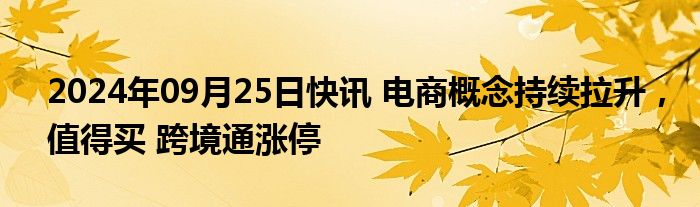 2024年09月25日快讯 电商概念持续拉升，值得买 跨境通涨停