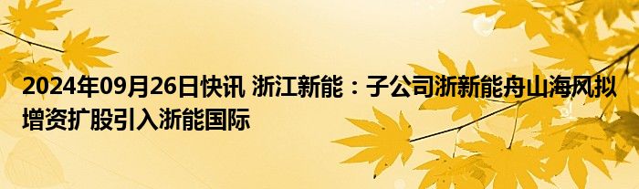 2024年09月26日快讯 浙江新能：子公司浙新能舟山海风拟增资扩股引入浙能国际