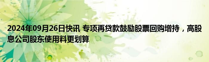 2024年09月26日快讯 专项再贷款鼓励股票回购增持，高股息公司股东使用料更划算