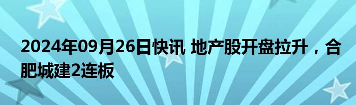 2024年09月26日快讯 地产股开盘拉升，合肥城建2连板