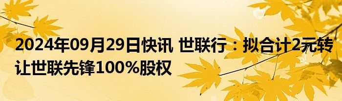 2024年09月29日快讯 世联行：拟合计2元转让世联先锋100%股权