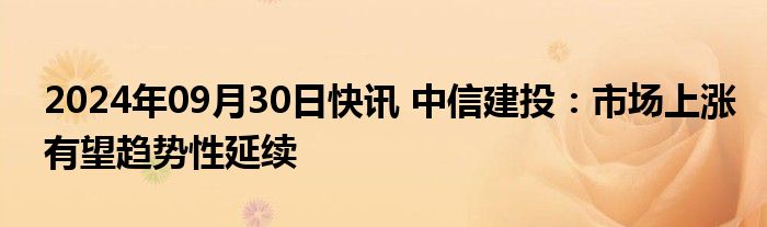 2024年09月30日快讯 中信建投：市场上涨有望趋势性延续