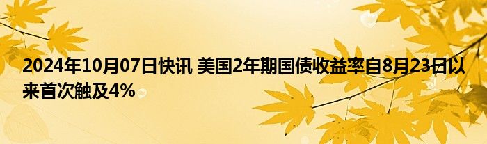 2024年10月07日快讯 美国2年期国债收益率自8月23日以来首次触及4%