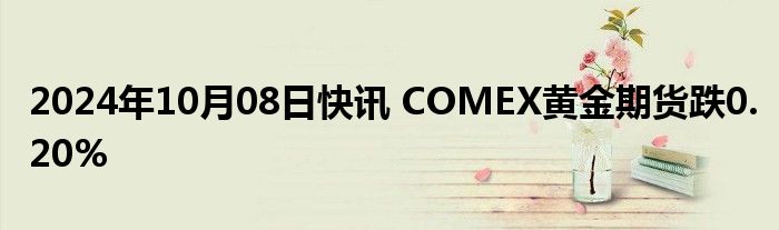 2024年10月08日快讯 COMEX黄金期货跌0.20%