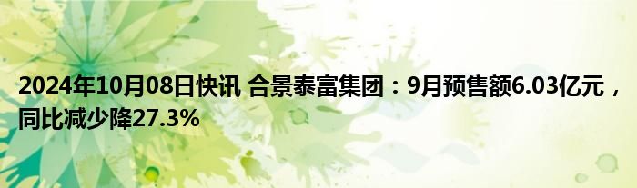 2024年10月08日快讯 合景泰富集团：9月预售额6.03亿元，同比减少降27.3%