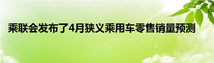 乘联会发布了4月狭义乘用车零售销量预测