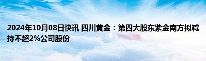 2024年10月08日快讯 四川黄金：第四大股东紫金南方拟减持不超2%公司股份