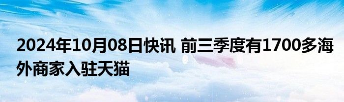 2024年10月08日快讯 前三季度有1700多海外商家入驻天猫