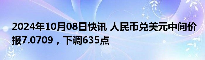 2024年10月08日快讯 人民币兑美元中间价报7.0709，下调635点