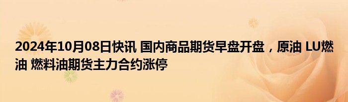 2024年10月08日快讯 国内商品期货早盘开盘，原油 LU燃油 燃料油期货主力合约涨停