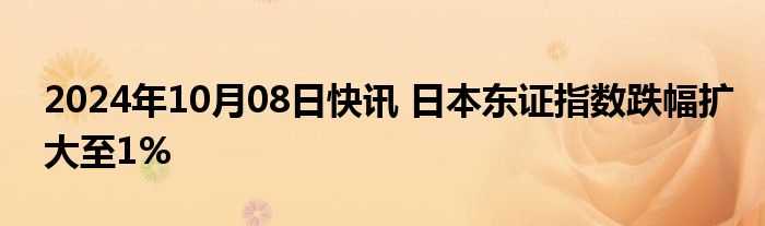 2024年10月08日快讯 日本东证指数跌幅扩大至1%