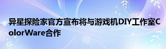 异星探险家官方宣布将与游戏机DIY工作室ColorWare合作