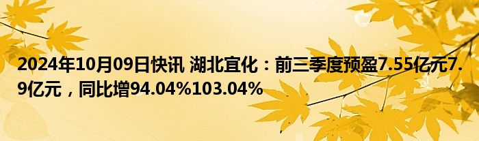 2024年10月09日快讯 湖北宜化：前三季度预盈7.55亿元7.9亿元，同比增94.04%103.04%