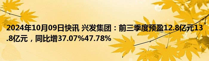 2024年10月09日快讯 兴发集团：前三季度预盈12.8亿元13.8亿元，同比增37.07%47.78%