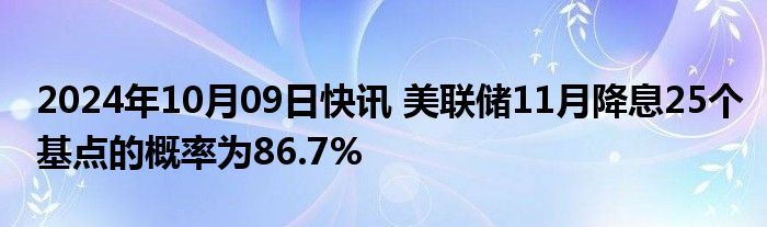 2024年10月09日快讯 美联储11月降息25个基点的概率为86.7%