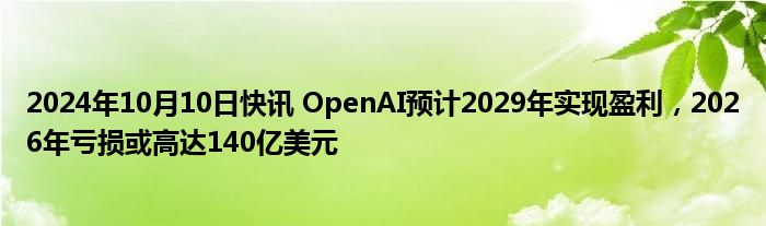 2024年10月10日快讯 OpenAI预计2029年实现盈利，2026年亏损或高达140亿美元