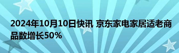 2024年10月10日快讯 京东家电家居适老商品数增长50%