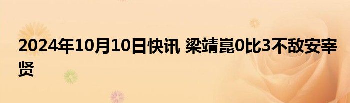 2024年10月10日快讯 梁靖崑0比3不敌安宰贤