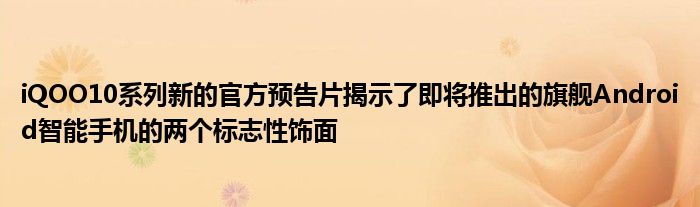 iQOO10系列新的官方预告片揭示了即将推出的旗舰Android智能手机的两个标志性饰面