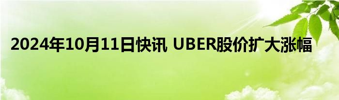 2024年10月11日快讯 UBER股价扩大涨幅