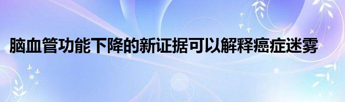 脑血管功能下降的新证据可以解释癌症迷雾