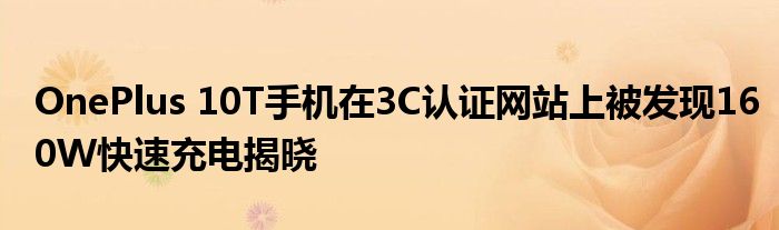 OnePlus 10T手机在3C认证网站上被发现160W快速充电揭晓