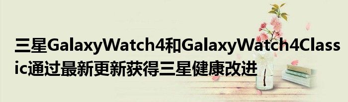 三星GalaxyWatch4和GalaxyWatch4Classic通过最新更新获得三星健康改进