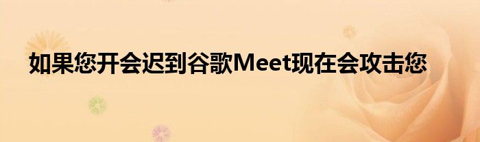 如果您开会迟到谷歌Meet现在会攻击您