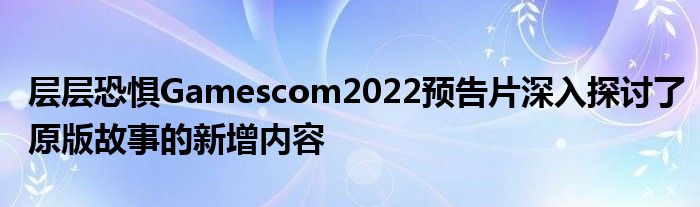 层层恐惧Gamescom2022预告片深入探讨了原版故事的新增内容