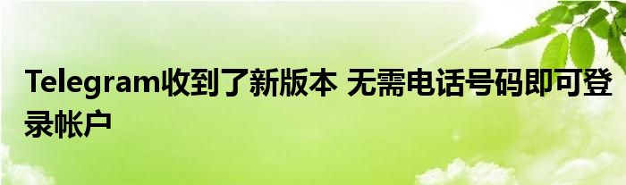 Telegram收到了新版本 无需电话号码即可登录帐户