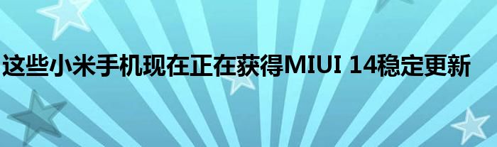 这些小米手机现在正在获得MIUI 14稳定更新