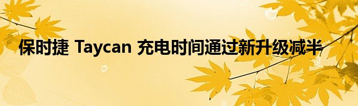 保时捷 Taycan 充电时间通过新升级减半