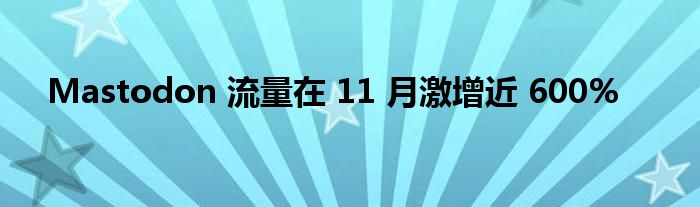 Mastodon 流量在 11 月激增近 600%