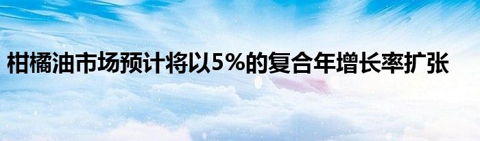 柑橘油市场预计将以5%的复合年增长率扩张